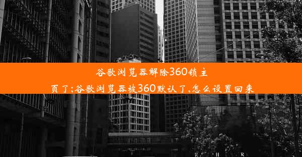 谷歌浏览器解除360锁主页了;谷歌浏览器被360默认了,怎么设置回来