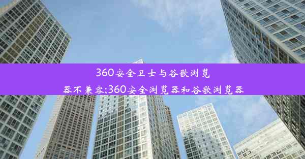 360安全卫士与谷歌浏览器不兼容;360安全浏览器和谷歌浏览器