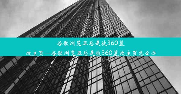 谷歌浏览器总是被360篡改主页—谷歌浏览器总是被360篡改主页怎么办