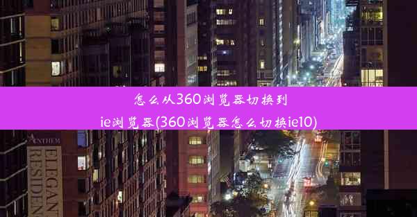 怎么从360浏览器切换到ie浏览器(360浏览器怎么切换ie10)