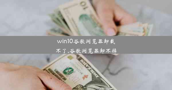 win10谷歌浏览器卸载不了,谷歌浏览器卸不掉