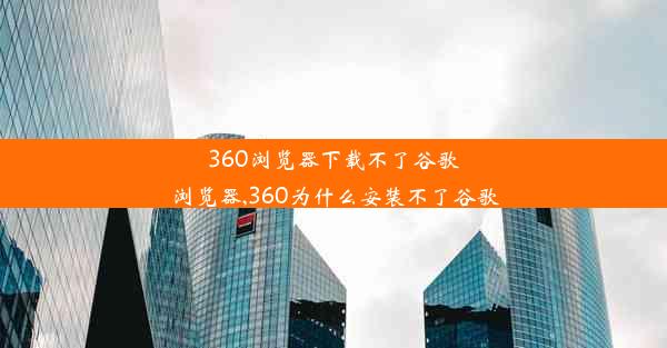 360浏览器下载不了谷歌浏览器,360为什么安装不了谷歌