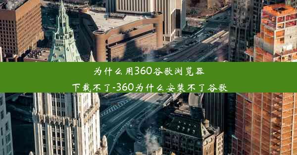 为什么用360谷歌浏览器下载不了-360为什么安装不了谷歌