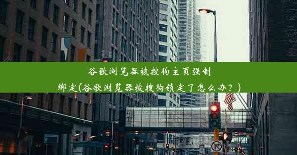 谷歌浏览器被搜狗主页强制绑定(谷歌浏览器被搜狗锁定了怎么办？)