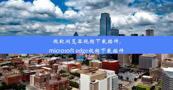 微软浏览器视频下载插件,microsoft edge视频下载插件