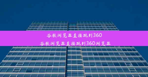 谷歌浏览器直接跳到360_谷歌浏览器直接跳到360浏览器