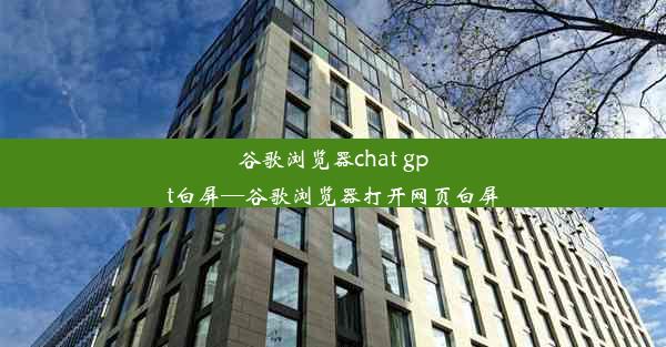 谷歌浏览器chat gpt白屏—谷歌浏览器打开网页白屏