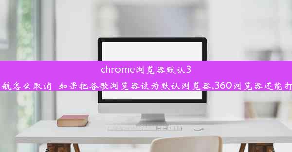 chrome浏览器默认360导航怎么取消_如果把谷歌浏览器设为默认浏览器,360浏览器还能打开吗