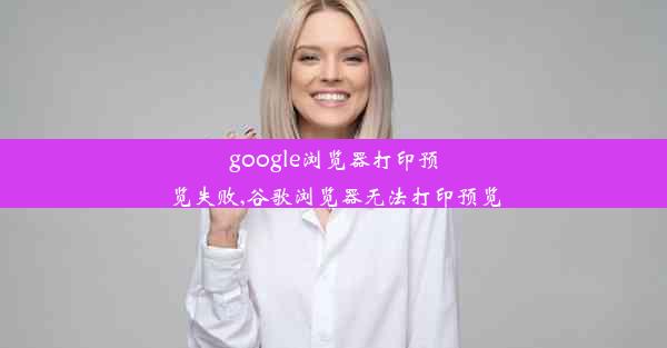 google浏览器打印预览失败,谷歌浏览器无法打印预览