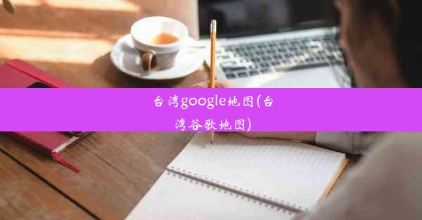 台湾google地图(台湾谷歌地图)