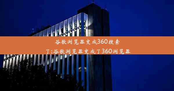 谷歌浏览器变成360搜索了;谷歌浏览器变成了360浏览器