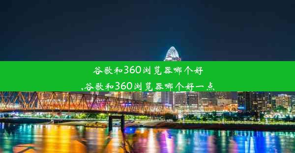 谷歌和360浏览器哪个好,谷歌和360浏览器哪个好一点