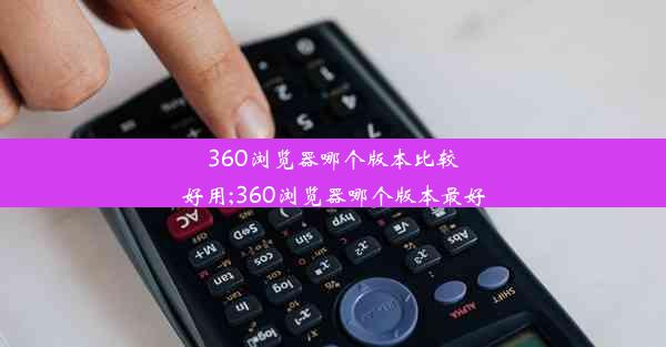 360浏览器哪个版本比较好用;360浏览器哪个版本最好