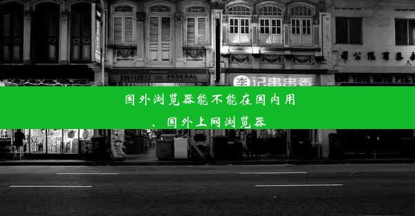 国外浏览器能不能在国内用、国外上网浏览器