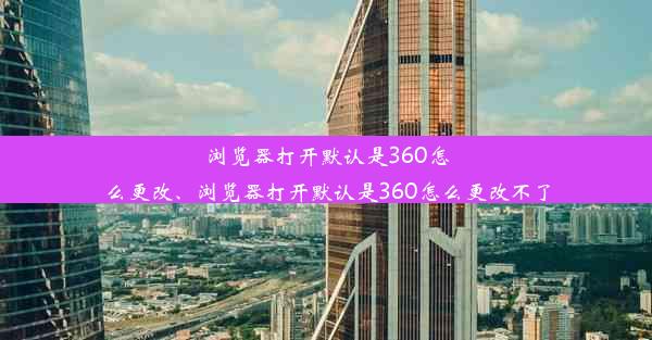 浏览器打开默认是360怎么更改、浏览器打开默认是360怎么更改不了