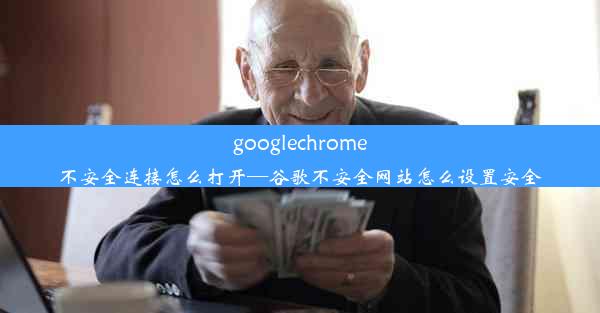 googlechrome不安全连接怎么打开—谷歌不安全网站怎么设置安全