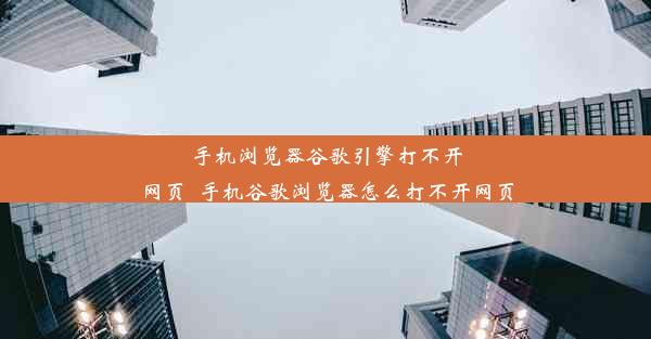 手机浏览器谷歌引擎打不开网页_手机谷歌浏览器怎么打不开网页