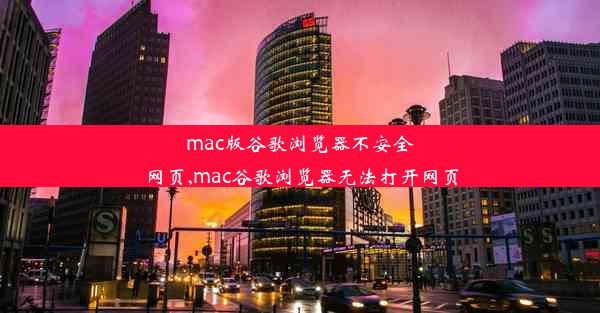 mac版谷歌浏览器不安全网页,mac谷歌浏览器无法打开网页