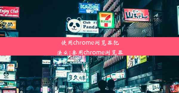 使用chrome浏览器犯法么;要用chrome浏览器