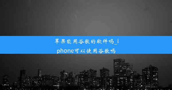 苹果能用谷歌的软件吗_iphone可以使用谷歌吗