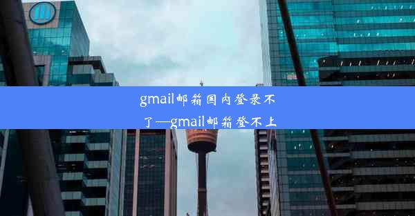 gmail邮箱国内登录不了—gmail邮箱登不上