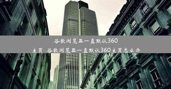 谷歌浏览器一直默认360主页_谷歌浏览器一直默认360主页怎么办