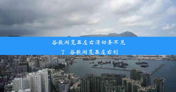 谷歌浏览器左右滑动条不见了_谷歌浏览器左右划