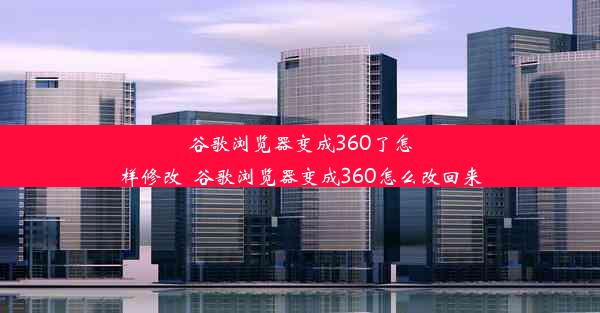 谷歌浏览器变成360了怎样修改_谷歌浏览器变成360怎么改回来