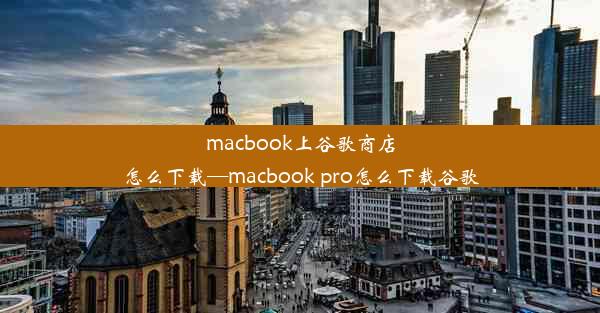 macbook上谷歌商店怎么下载—macbook pro怎么下载谷歌