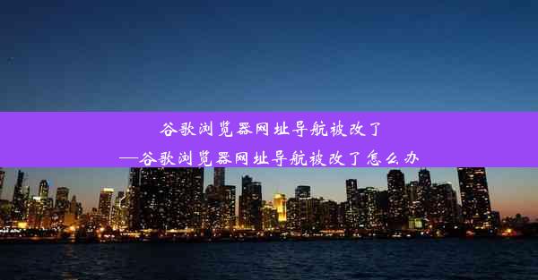 谷歌浏览器网址导航被改了—谷歌浏览器网址导航被改了怎么办