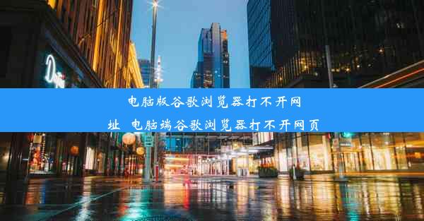 电脑版谷歌浏览器打不开网址_电脑端谷歌浏览器打不开网页