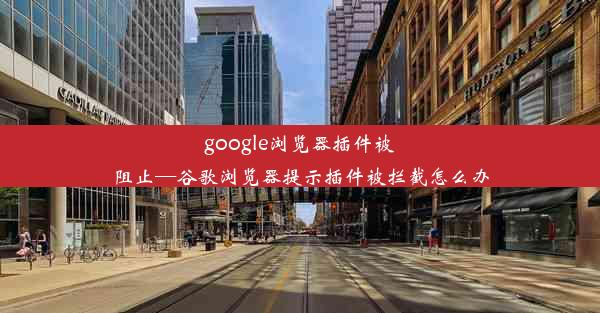 google浏览器插件被阻止—谷歌浏览器提示插件被拦截怎么办