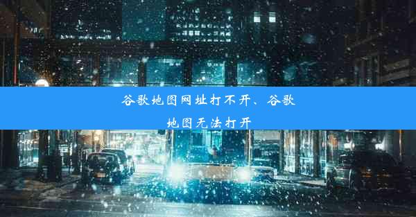 谷歌地图网址打不开、谷歌地图无法打开