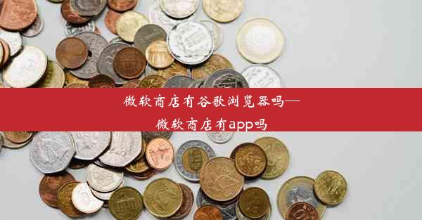 微软商店有谷歌浏览器吗—微软商店有app吗