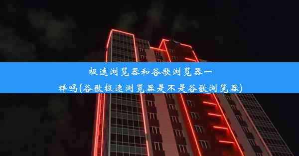 极速浏览器和谷歌浏览器一样吗(谷歌极速浏览器是不是谷歌浏览器)