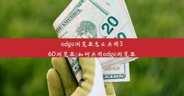 edge浏览器怎么关闭360浏览器;如何关闭edge浏览器