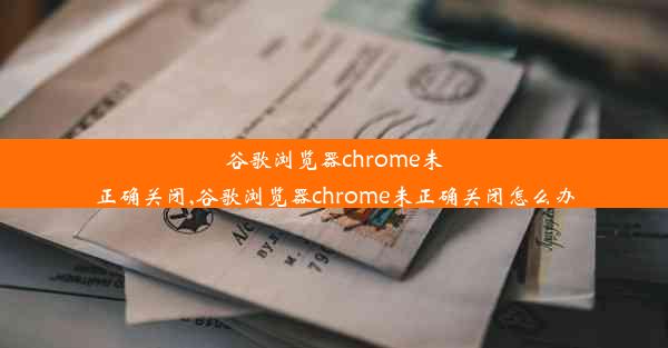 谷歌浏览器chrome未正确关闭,谷歌浏览器chrome未正确关闭怎么办