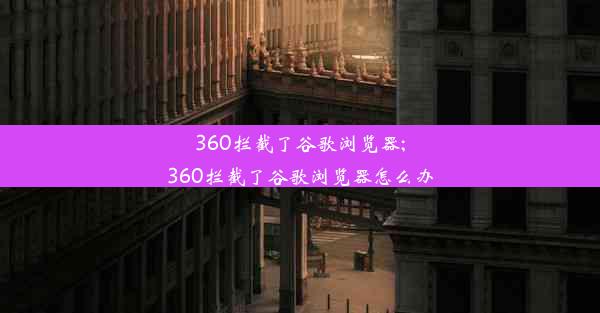 360拦截了谷歌浏览器;360拦截了谷歌浏览器怎么办