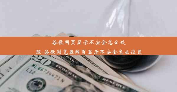 谷歌网页显示不安全怎么处理-谷歌浏览器网页显示不安全怎么设置