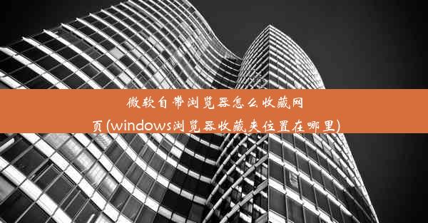 微软自带浏览器怎么收藏网页(windows浏览器收藏夹位置在哪里)