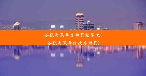 谷歌浏览器启动页被篡改(谷歌浏览器修改启动页)