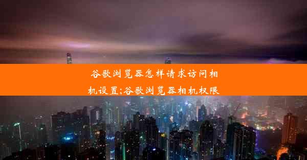 谷歌浏览器怎样请求访问相机设置;谷歌浏览器相机权限