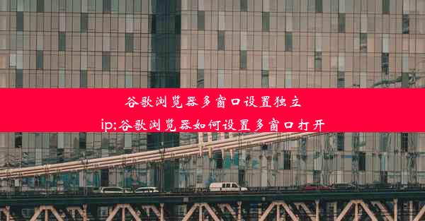 谷歌浏览器多窗口设置独立ip;谷歌浏览器如何设置多窗口打开