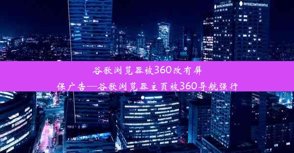 谷歌浏览器被360改有屏保广告—谷歌浏览器主页被360导航强行