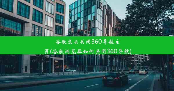 谷歌怎么关闭360导航主页(谷歌浏览器如何关闭360导航)