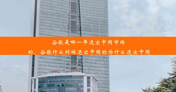 谷歌是哪一年退出中国市场的、谷歌什么时候退出中国的为什么退出中国