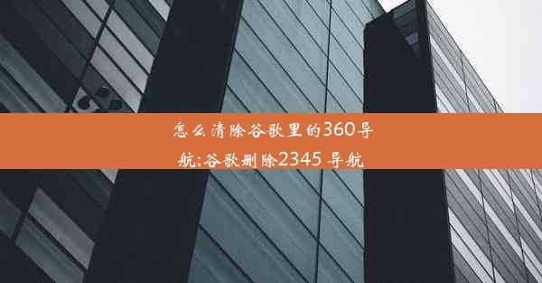 怎么清除谷歌里的360导航;谷歌删除2345 导航