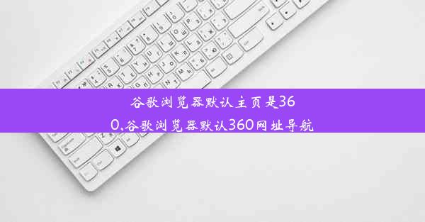 谷歌浏览器默认主页是360,谷歌浏览器默认360网址导航