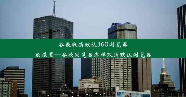 谷歌取消默认360浏览器的设置—谷歌浏览器怎样取消默认浏览器