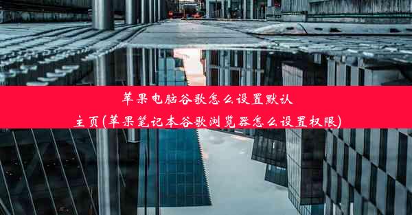 苹果电脑谷歌怎么设置默认主页(苹果笔记本谷歌浏览器怎么设置权限)